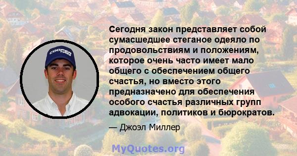 Сегодня закон представляет собой сумасшедшее стеганое одеяло по продовольствиям и положениям, которое очень часто имеет мало общего с обеспечением общего счастья, но вместо этого предназначено для обеспечения особого