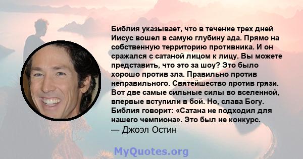 Библия указывает, что в течение трех дней Иисус вошел в самую глубину ада. Прямо на собственную территорию противника. И он сражался с сатаной лицом к лицу. Вы можете представить, что это за шоу? Это было хорошо против