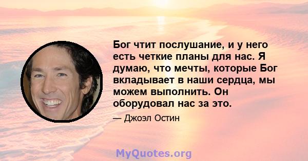 Бог чтит послушание, и у него есть четкие планы для нас. Я думаю, что мечты, которые Бог вкладывает в наши сердца, мы можем выполнить. Он оборудовал нас за это.