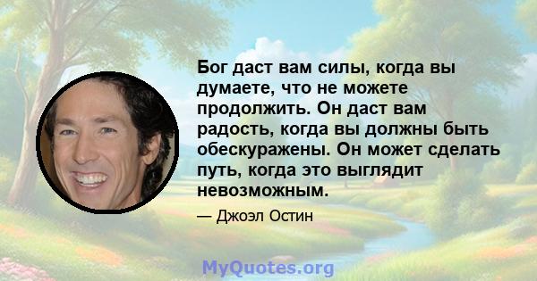 Бог даст вам силы, когда вы думаете, что не можете продолжить. Он даст вам радость, когда вы должны быть обескуражены. Он может сделать путь, когда это выглядит невозможным.