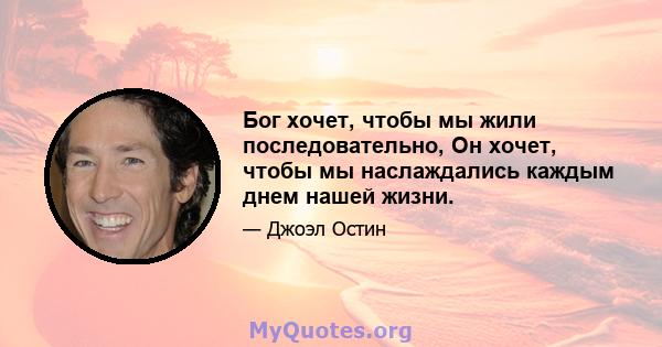 Бог хочет, чтобы мы жили последовательно, Он хочет, чтобы мы наслаждались каждым днем ​​нашей жизни.