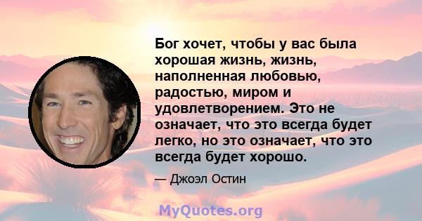 Бог хочет, чтобы у вас была хорошая жизнь, жизнь, наполненная любовью, радостью, миром и удовлетворением. Это не означает, что это всегда будет легко, но это означает, что это всегда будет хорошо.