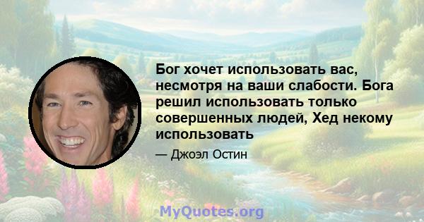 Бог хочет использовать вас, несмотря на ваши слабости. Бога решил использовать только совершенных людей, Хед некому использовать