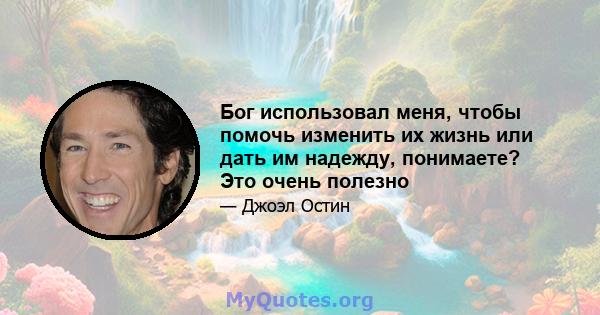 Бог использовал меня, чтобы помочь изменить их жизнь или дать им надежду, понимаете? Это очень полезно