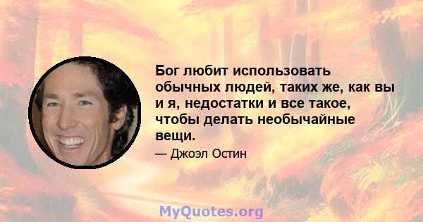 Бог любит использовать обычных людей, таких же, как вы и я, недостатки и все такое, чтобы делать необычайные вещи.