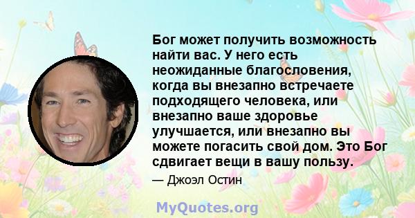 Бог может получить возможность найти вас. У него есть неожиданные благословения, когда вы внезапно встречаете подходящего человека, или внезапно ваше здоровье улучшается, или внезапно вы можете погасить свой дом. Это