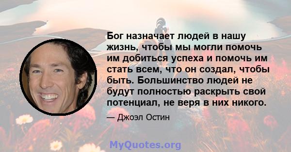 Бог назначает людей в нашу жизнь, чтобы мы могли помочь им добиться успеха и помочь им стать всем, что он создал, чтобы быть. Большинство людей не будут полностью раскрыть свой потенциал, не веря в них никого.