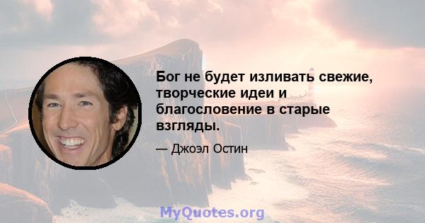 Бог не будет изливать свежие, творческие идеи и благословение в старые взгляды.