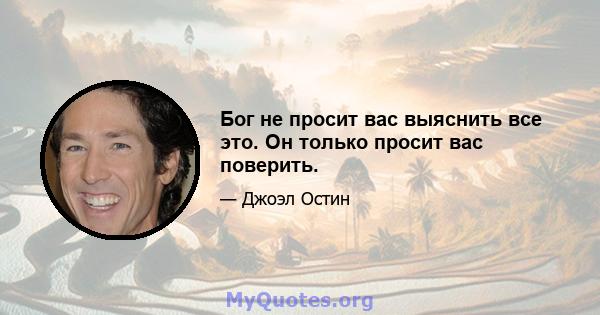 Бог не просит вас выяснить все это. Он только просит вас поверить.