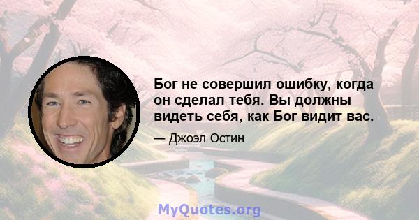 Бог не совершил ошибку, когда он сделал тебя. Вы должны видеть себя, как Бог видит вас.