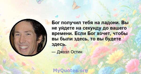 Бог получил тебя на ладони. Вы не уйдете на секунду до вашего времени. Если Бог хочет, чтобы вы были здесь, то вы будете здесь.