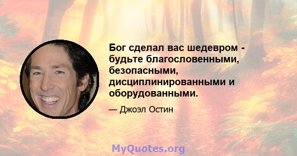 Бог сделал вас шедевром - будьте благословенными, безопасными, дисциплинированными и оборудованными.