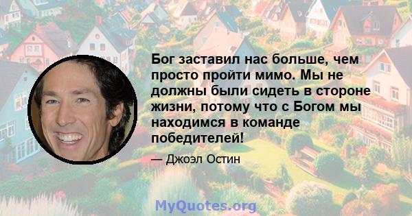 Бог заставил нас больше, чем просто пройти мимо. Мы не должны были сидеть в стороне жизни, потому что с Богом мы находимся в команде победителей!