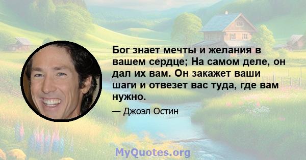 Бог знает мечты и желания в вашем сердце; На самом деле, он дал их вам. Он закажет ваши шаги и отвезет вас туда, где вам нужно.