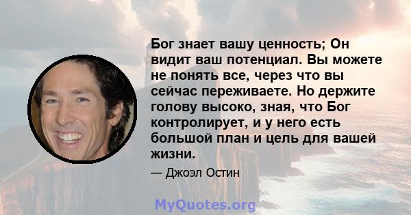 Бог знает вашу ценность; Он видит ваш потенциал. Вы можете не понять все, через что вы сейчас переживаете. Но держите голову высоко, зная, что Бог контролирует, и у него есть большой план и цель для вашей жизни.