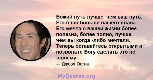 Божий путь лучше, чем ваш путь. Его план больше вашего плана. Его мечта о вашей жизни более полезна, более полно, лучше, чем вы когда -либо мечтали. Теперь оставайтесь открытыми и позвольте Богу сделать это по -своему.