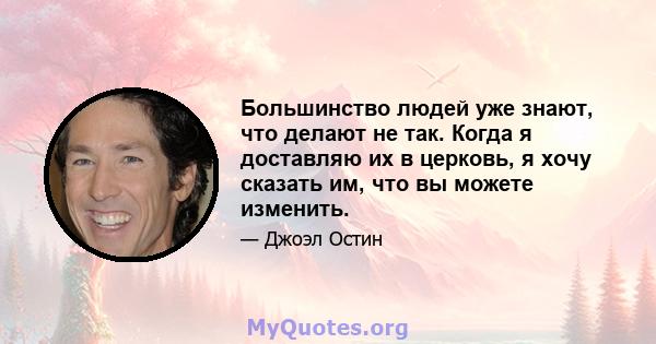 Большинство людей уже знают, что делают не так. Когда я доставляю их в церковь, я хочу сказать им, что вы можете изменить.