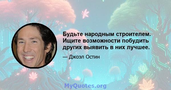 Будьте народным строителем. Ищите возможности побудить других выявить в них лучшее.