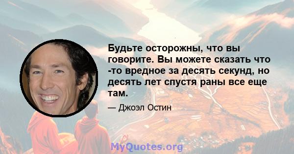 Будьте осторожны, что вы говорите. Вы можете сказать что -то вредное за десять секунд, но десять лет спустя раны все еще там.