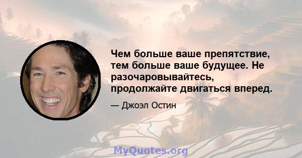 Чем больше ваше препятствие, тем больше ваше будущее. Не разочаровывайтесь, продолжайте двигаться вперед.