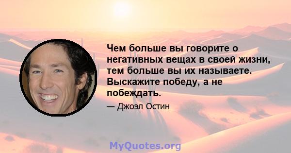 Чем больше вы говорите о негативных вещах в своей жизни, тем больше вы их называете. Выскажите победу, а не побеждать.