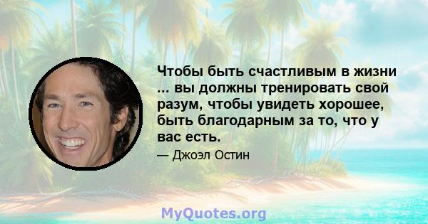 Чтобы быть счастливым в жизни ... вы должны тренировать свой разум, чтобы увидеть хорошее, быть благодарным за то, что у вас есть.