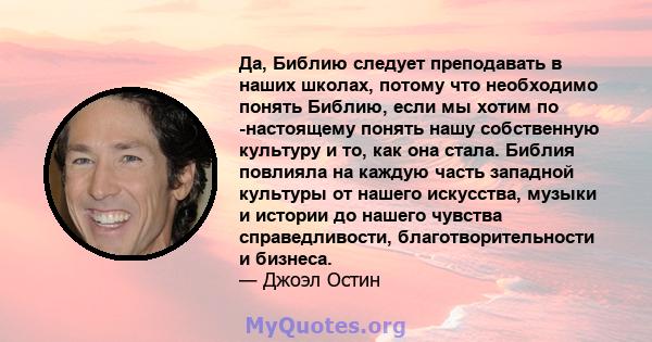 Да, Библию следует преподавать в наших школах, потому что необходимо понять Библию, если мы хотим по -настоящему понять нашу собственную культуру и то, как она стала. Библия повлияла на каждую часть западной культуры от 