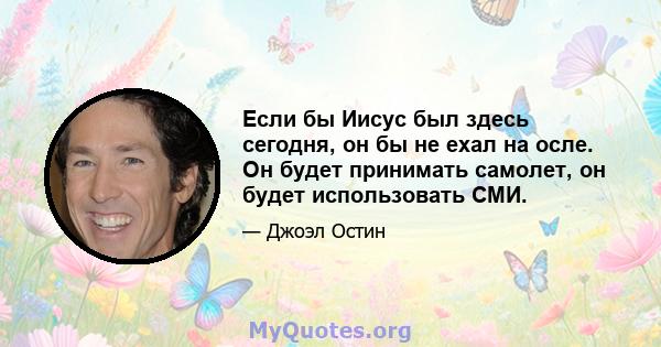 Если бы Иисус был здесь сегодня, он бы не ехал на осле. Он будет принимать самолет, он будет использовать СМИ.