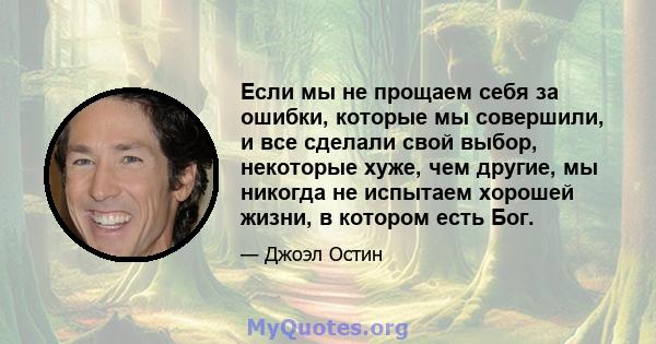 Если мы не прощаем себя за ошибки, которые мы совершили, и все сделали свой выбор, некоторые хуже, чем другие, мы никогда не испытаем хорошей жизни, в котором есть Бог.