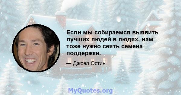 Если мы собираемся выявить лучших людей в людях, нам тоже нужно сеять семена поддержки.