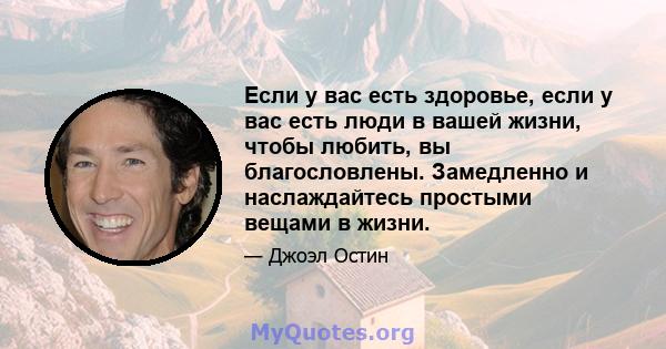 Если у вас есть здоровье, если у вас есть люди в вашей жизни, чтобы любить, вы благословлены. Замедленно и наслаждайтесь простыми вещами в жизни.