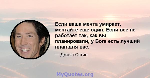 Если ваша мечта умирает, мечтайте еще один. Если все не работает так, как вы планировали, у Бога есть лучший план для вас.