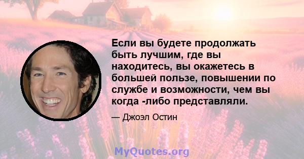 Если вы будете продолжать быть лучшим, где вы находитесь, вы окажетесь в большей пользе, повышении по службе и возможности, чем вы когда -либо представляли.