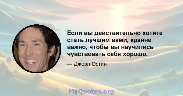 Если вы действительно хотите стать лучшим вами, крайне важно, чтобы вы научились чувствовать себя хорошо.