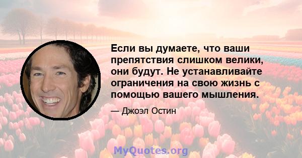 Если вы думаете, что ваши препятствия слишком велики, они будут. Не устанавливайте ограничения на свою жизнь с помощью вашего мышления.