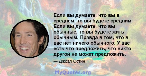 Если вы думаете, что вы в среднем, то вы будете средним. Если вы думаете, что вы обычные, то вы будете жить обычным. Правда в том, что в вас нет ничего обычного. У вас есть что предложить, что никто другой не может