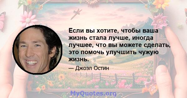 Если вы хотите, чтобы ваша жизнь стала лучше, иногда лучшее, что вы можете сделать, это помочь улучшить чужую жизнь.