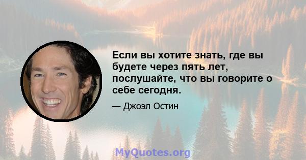 Если вы хотите знать, где вы будете через пять лет, послушайте, что вы говорите о себе сегодня.