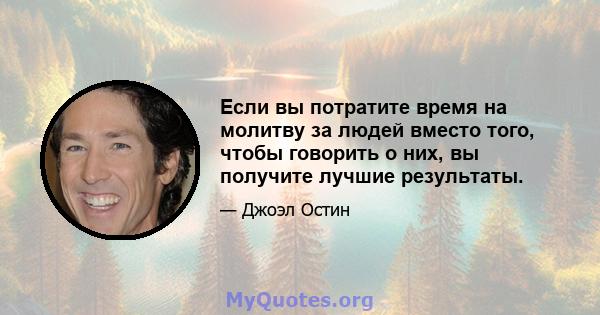 Если вы потратите время на молитву за людей вместо того, чтобы говорить о них, вы получите лучшие результаты.