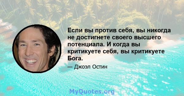 Если вы против себя, вы никогда не достигнете своего высшего потенциала. И когда вы критикуете себя, вы критикуете Бога.