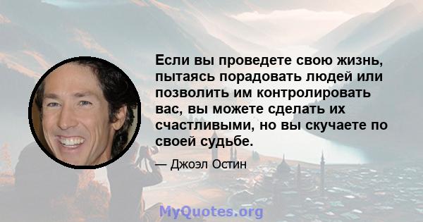 Если вы проведете свою жизнь, пытаясь порадовать людей или позволить им контролировать вас, вы можете сделать их счастливыми, но вы скучаете по своей судьбе.