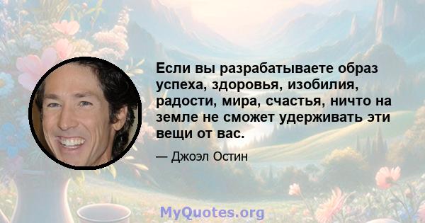 Если вы разрабатываете образ успеха, здоровья, изобилия, радости, мира, счастья, ничто на земле не сможет удерживать эти вещи от вас.