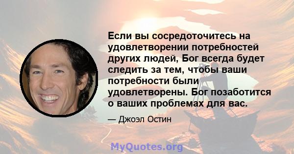 Если вы сосредоточитесь на удовлетворении потребностей других людей, Бог всегда будет следить за тем, чтобы ваши потребности были удовлетворены. Бог позаботится о ваших проблемах для вас.