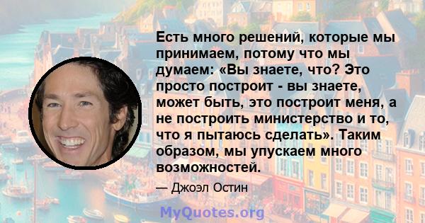 Есть много решений, которые мы принимаем, потому что мы думаем: «Вы знаете, что? Это просто построит - вы знаете, может быть, это построит меня, а не построить министерство и то, что я пытаюсь сделать». Таким образом,