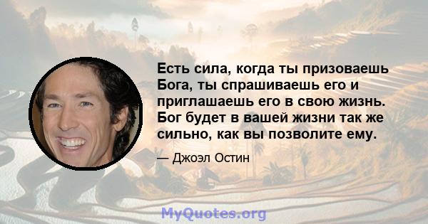 Есть сила, когда ты призоваешь Бога, ты спрашиваешь его и приглашаешь его в свою жизнь. Бог будет в вашей жизни так же сильно, как вы позволите ему.