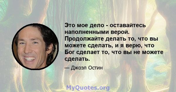 Это мое дело - оставайтесь наполненными верой. Продолжайте делать то, что вы можете сделать, и я верю, что Бог сделает то, что вы не можете сделать.