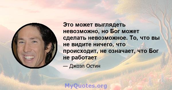 Это может выглядеть невозможно, но Бог может сделать невозможное. То, что вы не видите ничего, что происходит, не означает, что Бог не работает