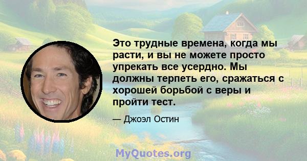 Это трудные времена, когда мы расти, и вы не можете просто упрекать все усердно. Мы должны терпеть его, сражаться с хорошей борьбой с веры и пройти тест.