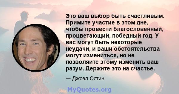 Это ваш выбор быть счастливым. Примите участие в этом дне, чтобы провести благословенный, процветающий, победный год. У вас могут быть некоторые неудачи, и ваши обстоятельства могут измениться, но не позволяйте этому