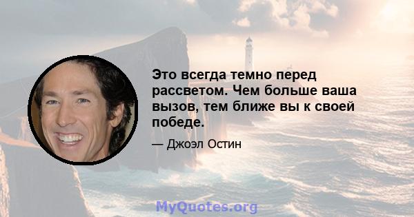 Это всегда темно перед рассветом. Чем больше ваша вызов, тем ближе вы к своей победе.